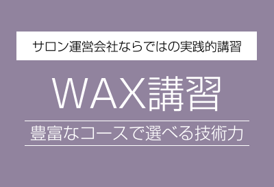 サロン運営会社ならではの実践的講習　WAX講習　豊富なコースで選べる技術力